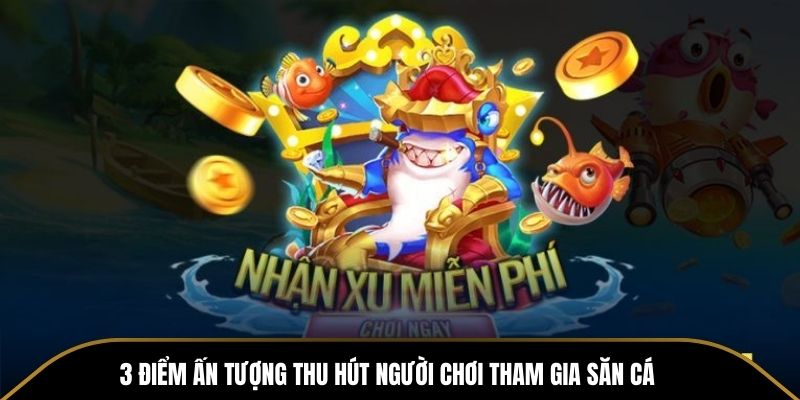 3 điểm ấn tượng thu hút người chơi tham gia săn cá